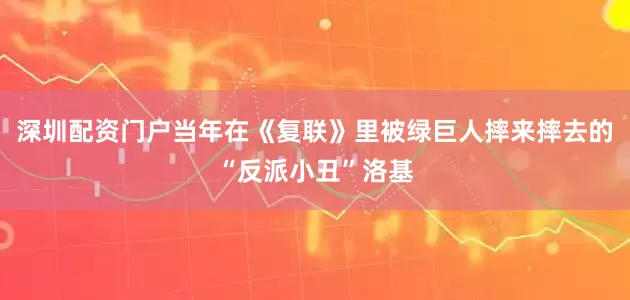 深圳配资门户当年在《复联》里被绿巨人摔来摔去的“反派小丑”洛基