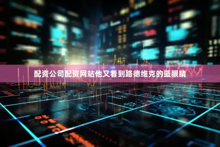 配资公司配资网站他又看到路德维克的蓝眼睛