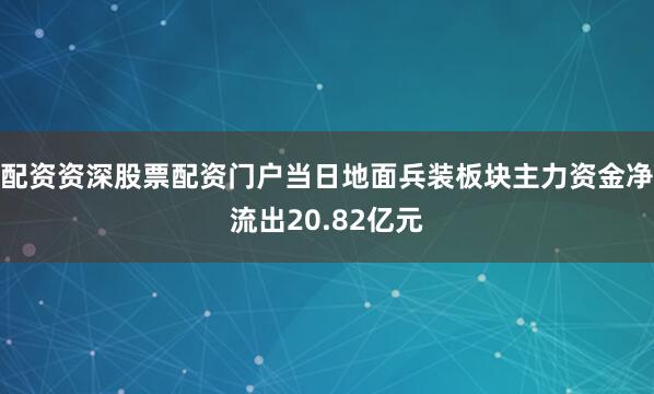 配资资深股票配资门户当日地面兵装板块主力资金净流出20.82亿元