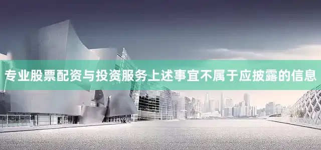 专业股票配资与投资服务上述事宜不属于应披露的信息