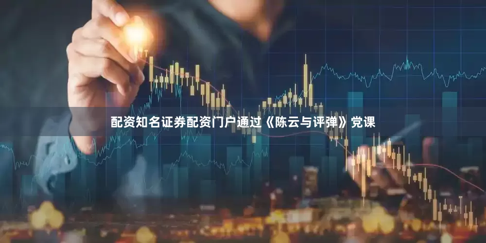 配资知名证券配资门户通过《陈云与评弹》党课