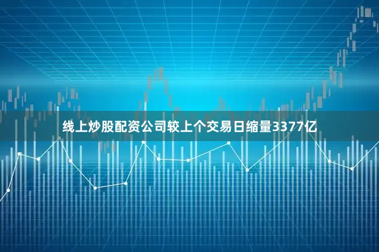 线上炒股配资公司较上个交易日缩量3377亿