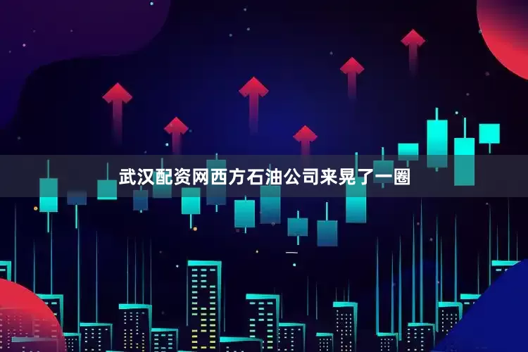 武汉配资网西方石油公司来晃了一圈