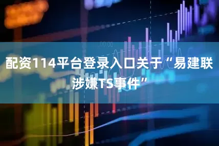 配资114平台登录入口关于“易建联涉嫌TS事件”
