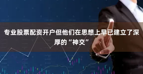 专业股票配资开户但他们在思想上早已建立了深厚的“神交”