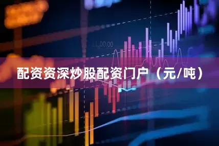配资资深炒股配资门户（元/吨）