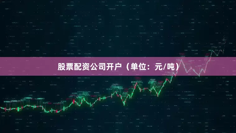 股票配资公司开户（单位：元/吨）
