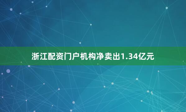 浙江配资门户机构净卖出1.34亿元