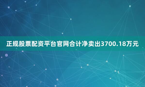 正规股票配资平台官网合计净卖出3700.18万元