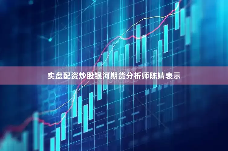 实盘配资炒股银河期货分析师陈婧表示