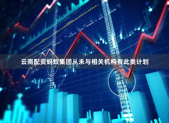 云南配资蚂蚁集团从未与相关机构有此类计划