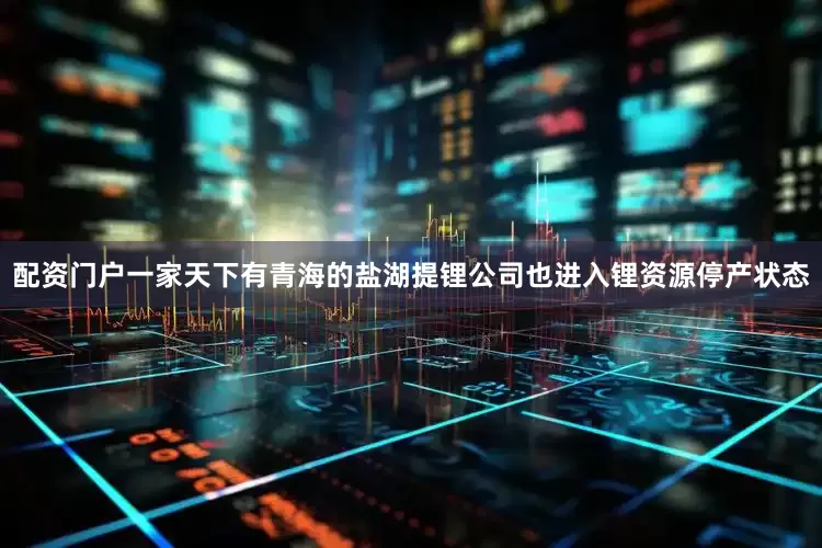 配资门户一家天下有青海的盐湖提锂公司也进入锂资源停产状态