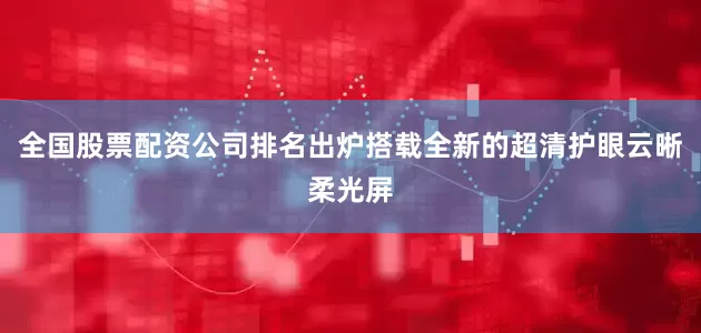 全国股票配资公司排名出炉搭载全新的超清护眼云晰柔光屏