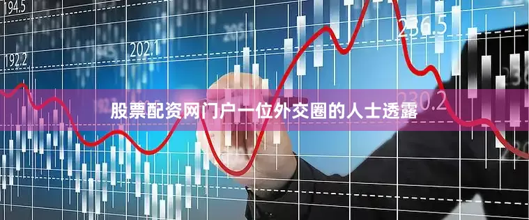 股票配资网门户一位外交圈的人士透露
