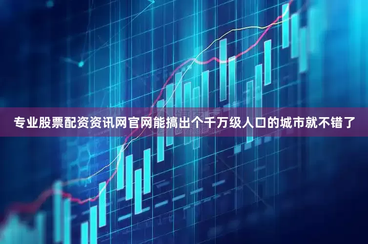 专业股票配资资讯网官网能搞出个千万级人口的城市就不错了