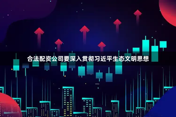 合法配资公司要深入贯彻习近平生态文明思想